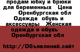 продам юбку и брюки для беременных › Цена ­ 500 - Оренбургская обл. Одежда, обувь и аксессуары » Женская одежда и обувь   . Оренбургская обл.